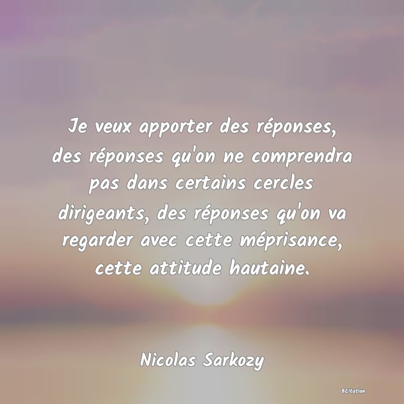 image de citation: Je veux apporter des réponses, des réponses qu'on ne comprendra pas dans certains cercles dirigeants, des réponses qu'on va regarder avec cette méprisance, cette attitude hautaine.