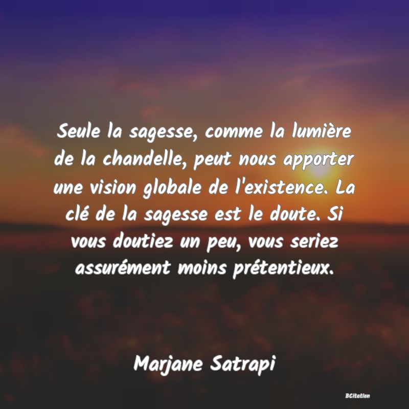 image de citation: Seule la sagesse, comme la lumière de la chandelle, peut nous apporter une vision globale de l'existence. La clé de la sagesse est le doute. Si vous doutiez un peu, vous seriez assurément moins prétentieux.