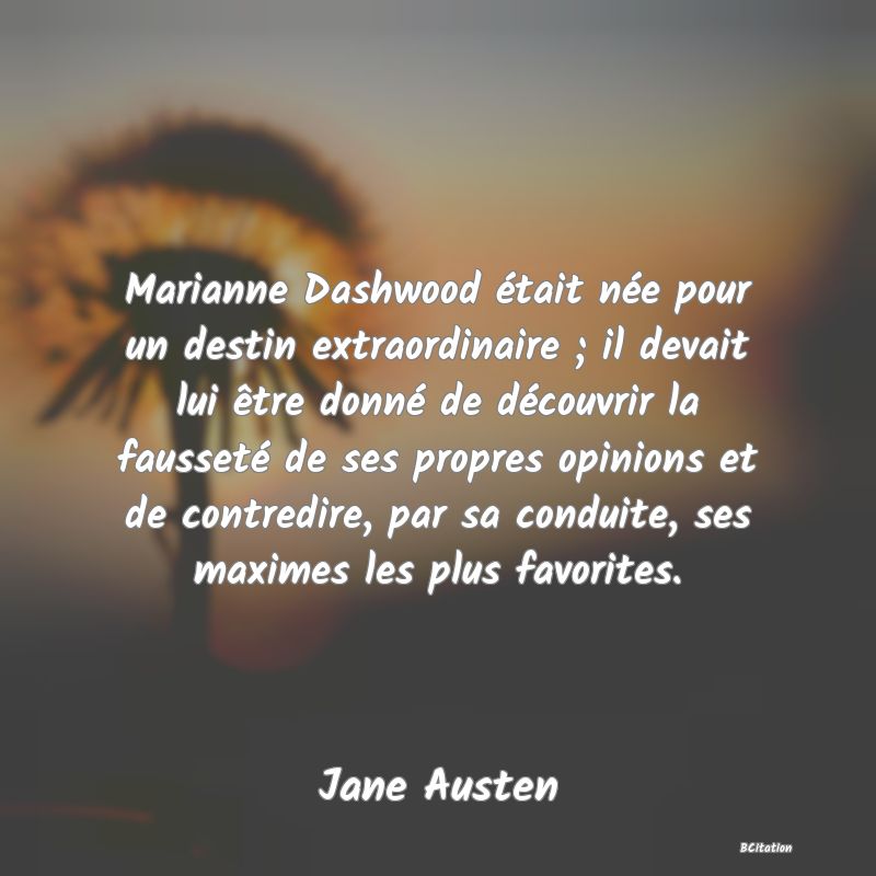 image de citation: Marianne Dashwood était née pour un destin extraordinaire ; il devait lui être donné de découvrir la fausseté de ses propres opinions et de contredire, par sa conduite, ses maximes les plus favorites.