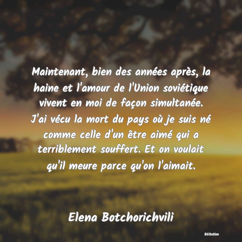 image de citation: Maintenant, bien des années après, la haine et l'amour de l'Union soviétique vivent en moi de façon simultanée. J'ai vécu la mort du pays où je suis né comme celle d'un être aimé qui a terriblement souffert. Et on voulait qu'il meure parce qu'on l'aimait.