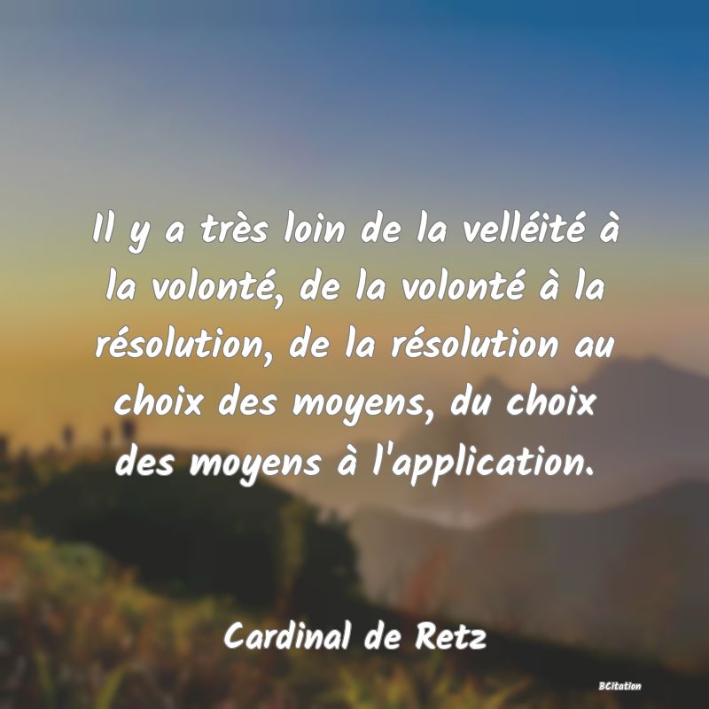 image de citation: Il y a très loin de la velléité à la volonté, de la volonté à la résolution, de la résolution au choix des moyens, du choix des moyens à l'application.