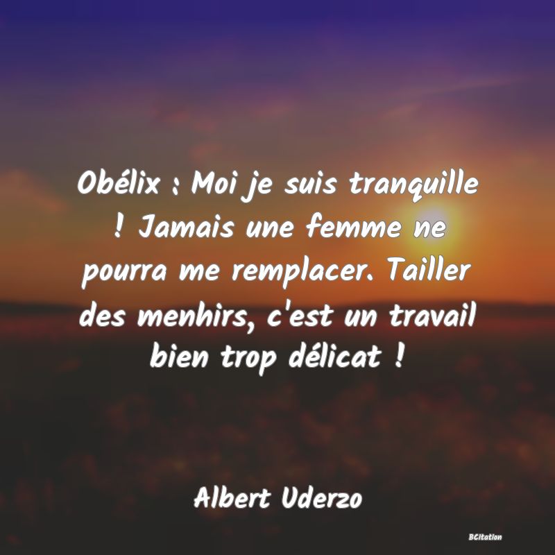 Belle Citation - Obélix : Moi je suis tranquille ! Jamais une femme ne pourra me remplacer. Tailler des menhirs, c'est un travail bien trop délicat ! - Albert Uderzo