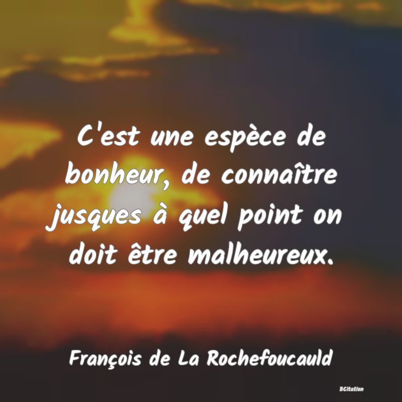 image de citation: C'est une espèce de bonheur, de connaître jusques à quel point on doit être malheureux.