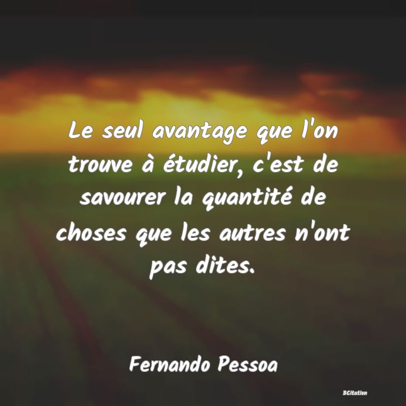 image de citation: Le seul avantage que l'on trouve à étudier, c'est de savourer la quantité de choses que les autres n'ont pas dites.