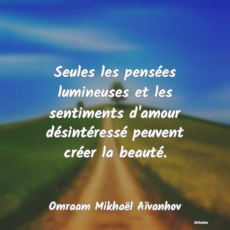 image de citation: Seules les pensées lumineuses et les sentiments d'amour désintéressé peuvent créer la beauté.