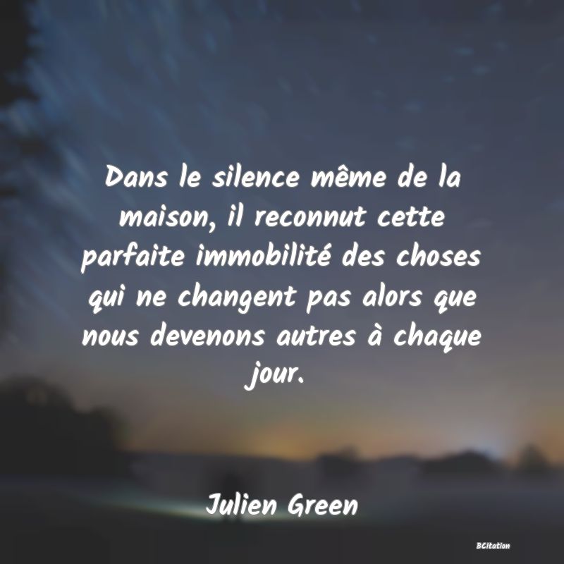 image de citation: Dans le silence même de la maison, il reconnut cette parfaite immobilité des choses qui ne changent pas alors que nous devenons autres à chaque jour.