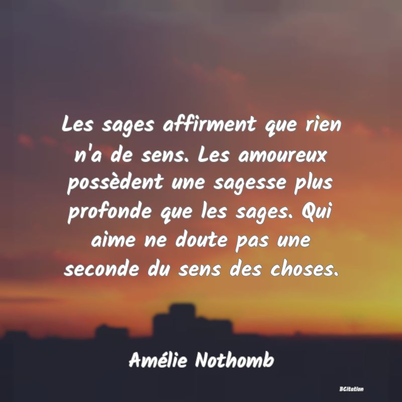 image de citation: Les sages affirment que rien n'a de sens. Les amoureux possèdent une sagesse plus profonde que les sages. Qui aime ne doute pas une seconde du sens des choses.