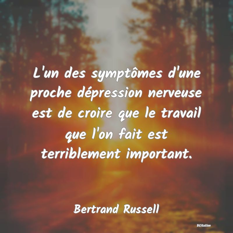 Belle Citation - L'un des symptômes d'une proche dépression nerveuse est de croire que le travail que l'on fait est terriblement important. - Bertrand Russell