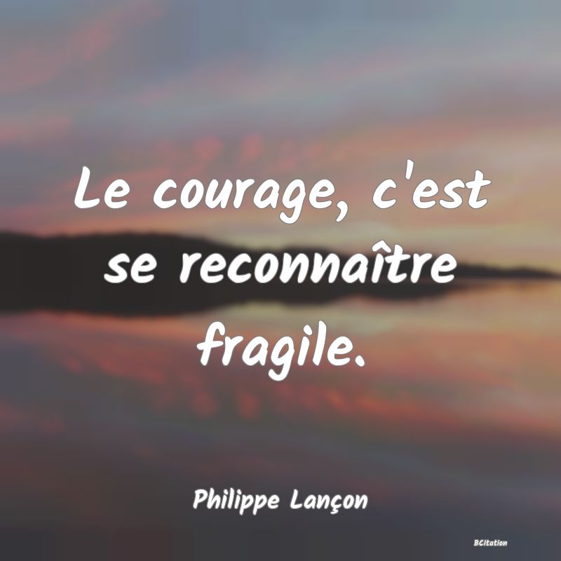 Belle Citation - Le courage, c'est se reconnaître fragile. - Philippe Lançon