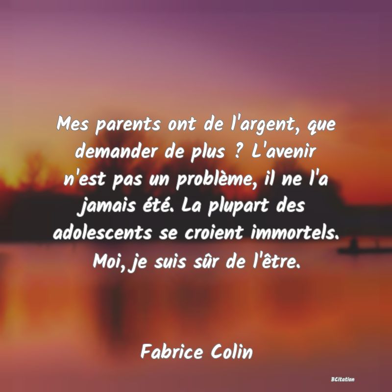 image de citation: Mes parents ont de l'argent, que demander de plus ? L'avenir n'est pas un problème, il ne l'a jamais été. La plupart des adolescents se croient immortels. Moi, je suis sûr de l'être.