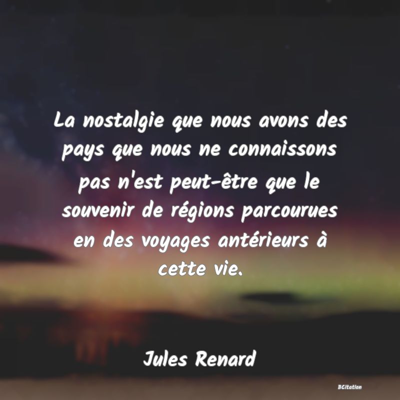 image de citation: La nostalgie que nous avons des pays que nous ne connaissons pas n'est peut-être que le souvenir de régions parcourues en des voyages antérieurs à cette vie.