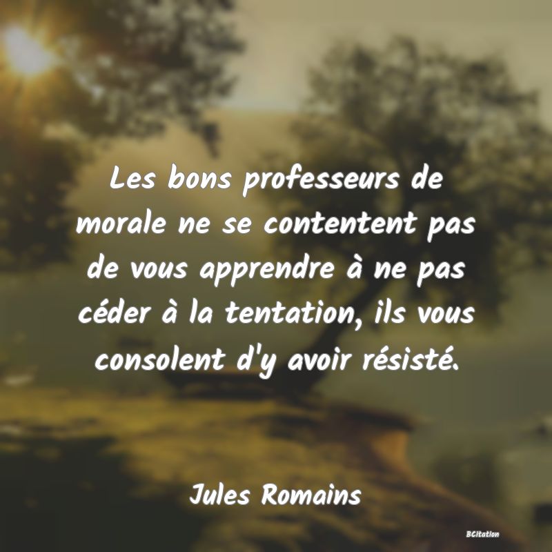 Belle Citation - Les bons professeurs de morale ne se contentent pas de vous apprendre à ne pas céder à la tentation, ils vous consolent d'y avoir résisté. - Jules Romains