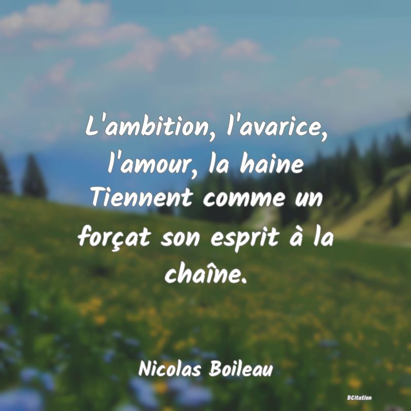 Belle Citation - L'ambition, l'avarice, l'amour, la haine Tiennent comme un forçat son esprit à la chaîne. - Nicolas Boileau