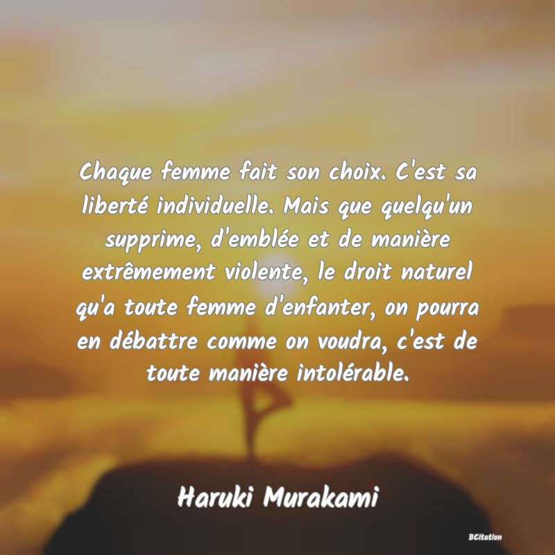 image de citation: Chaque femme fait son choix. C'est sa liberté individuelle. Mais que quelqu'un supprime, d'emblée et de manière extrêmement violente, le droit naturel qu'a toute femme d'enfanter, on pourra en débattre comme on voudra, c'est de toute manière intolérable.