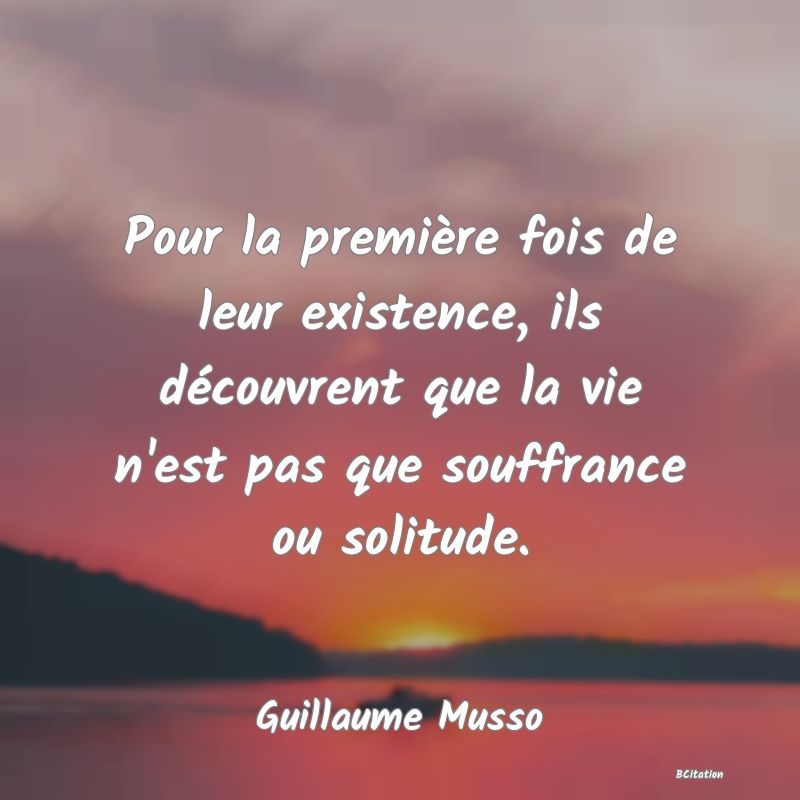 image de citation: Pour la première fois de leur existence, ils découvrent que la vie n'est pas que souffrance ou solitude.