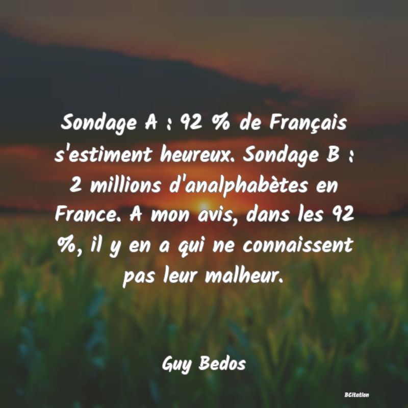 image de citation: Sondage A : 92 % de Français s'estiment heureux. Sondage B : 2 millions d'analphabètes en France. A mon avis, dans les 92 %, il y en a qui ne connaissent pas leur malheur.