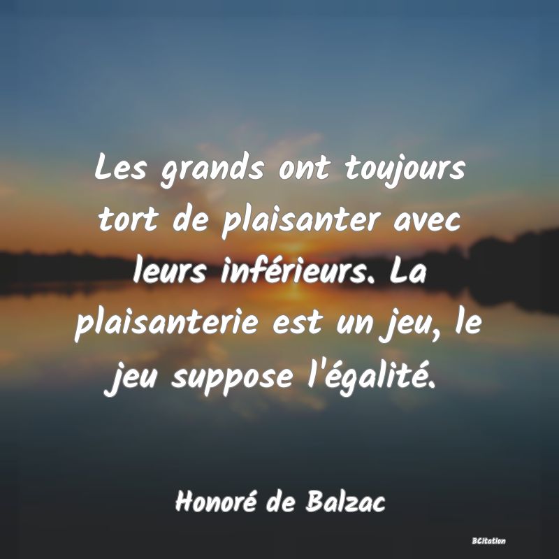 image de citation: Les grands ont toujours tort de plaisanter avec leurs inférieurs. La plaisanterie est un jeu, le jeu suppose l'égalité.