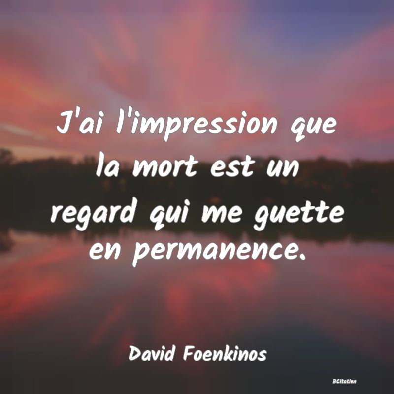 image de citation: J'ai l'impression que la mort est un regard qui me guette en permanence.