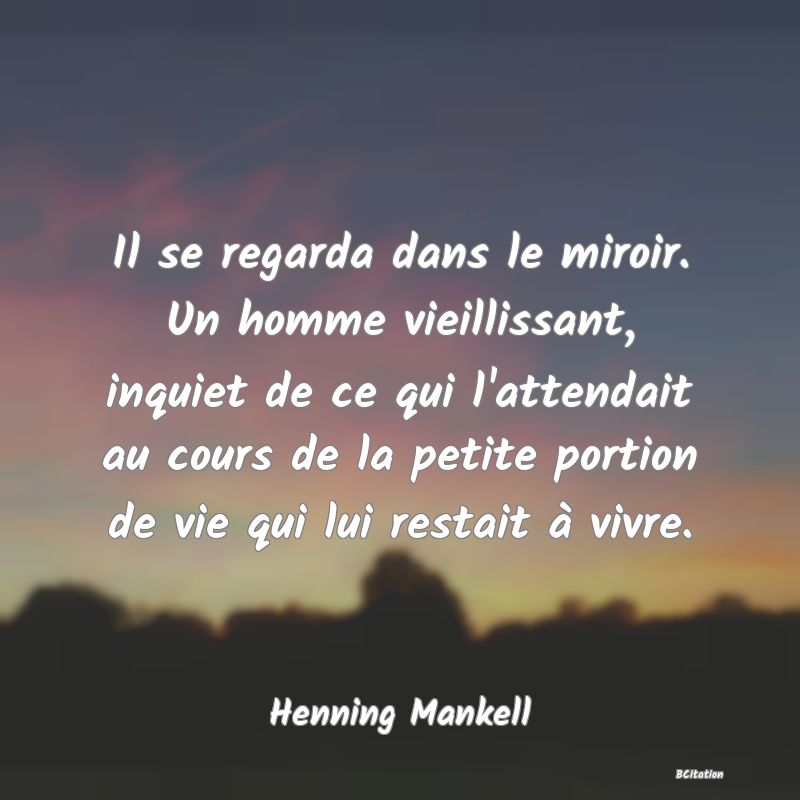 image de citation: Il se regarda dans le miroir. Un homme vieillissant, inquiet de ce qui l'attendait au cours de la petite portion de vie qui lui restait à vivre.