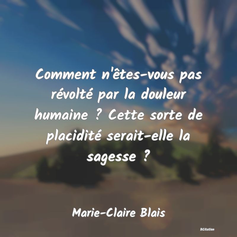 image de citation: Comment n'êtes-vous pas révolté par la douleur humaine ? Cette sorte de placidité serait-elle la sagesse ?