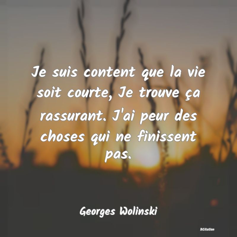 image de citation: Je suis content que la vie soit courte, Je trouve ça rassurant. J'ai peur des choses qui ne finissent pas.