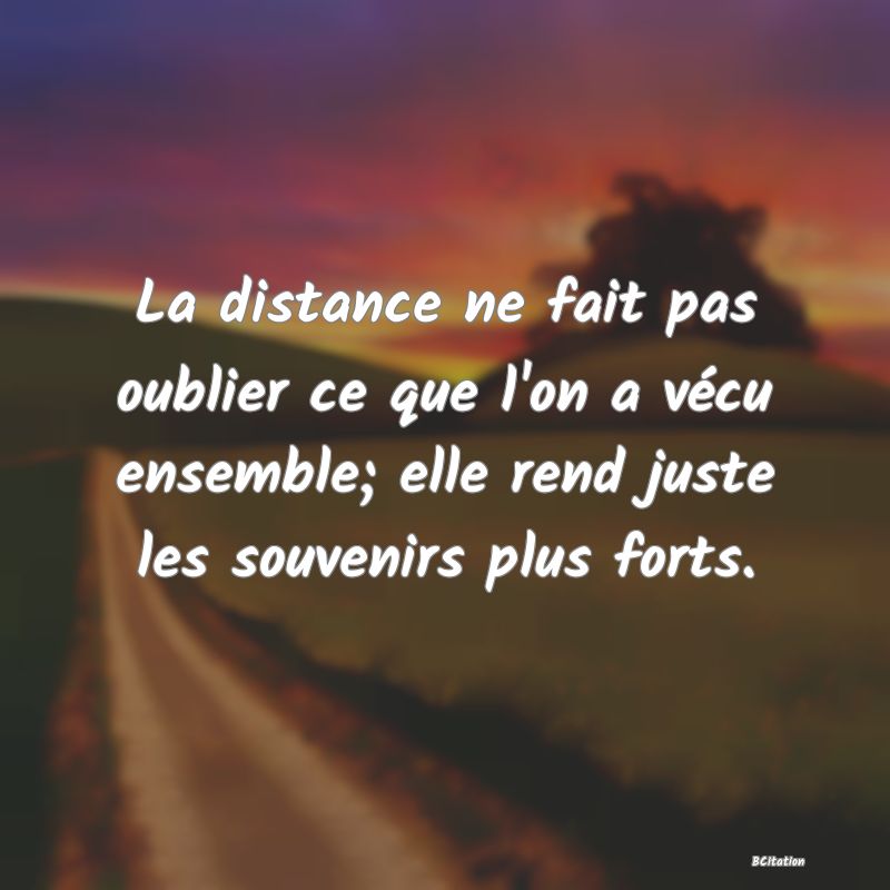 image de citation: La distance ne fait pas oublier ce que l'on a vécu ensemble; elle rend juste les souvenirs plus forts.
