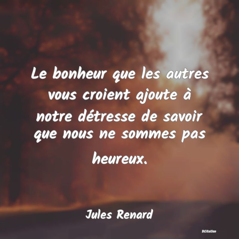 image de citation: Le bonheur que les autres vous croient ajoute à notre détresse de savoir que nous ne sommes pas heureux.