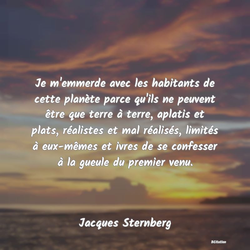 image de citation: Je m'emmerde avec les habitants de cette planète parce qu'ils ne peuvent être que terre à terre, aplatis et plats, réalistes et mal réalisés, limités à eux-mêmes et ivres de se confesser à la gueule du premier venu.