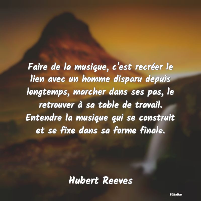 image de citation: Faire de la musique, c'est recréer le lien avec un homme disparu depuis longtemps, marcher dans ses pas, le retrouver à sa table de travail. Entendre la musique qui se construit et se fixe dans sa forme finale.