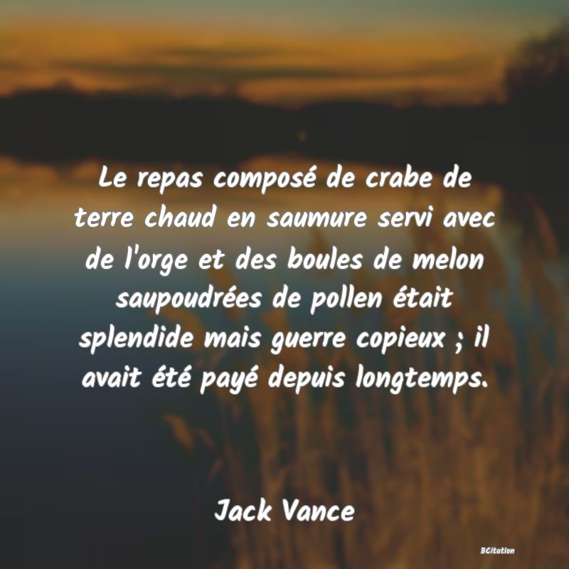 image de citation: Le repas composé de crabe de terre chaud en saumure servi avec de l'orge et des boules de melon saupoudrées de pollen était splendide mais guerre copieux ; il avait été payé depuis longtemps.