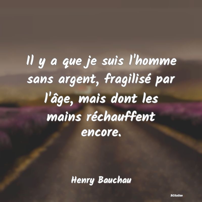 image de citation: Il y a que je suis l'homme sans argent, fragilisé par l'âge, mais dont les mains réchauffent encore.