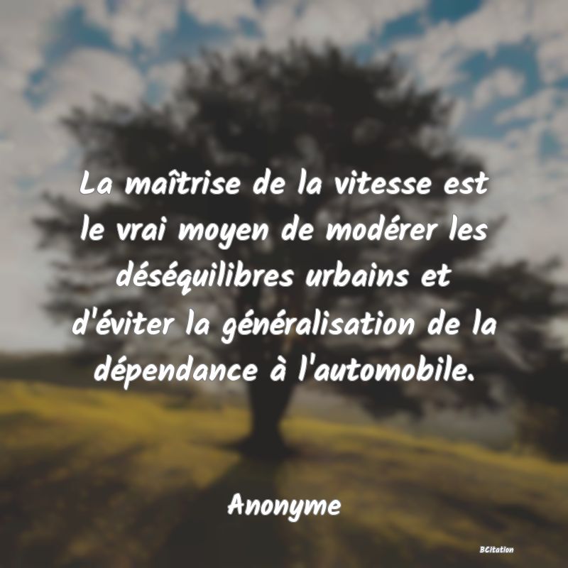 Belle Citation - La maîtrise de la vitesse est le vrai moyen de modérer les déséquilibres urbains et d'éviter la généralisation de la dépendance à l'automobile. - Anonyme