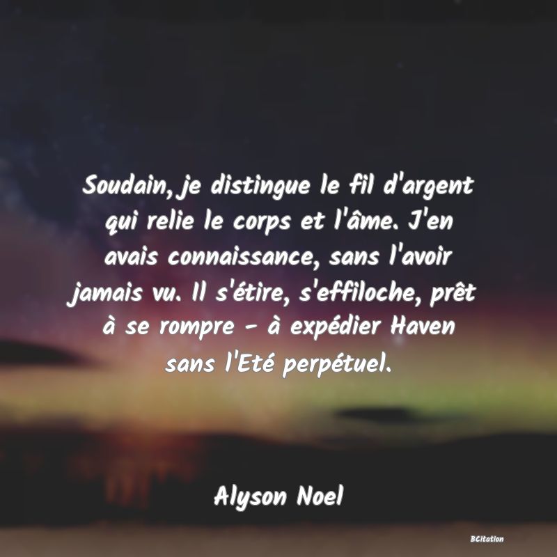 image de citation: Soudain, je distingue le fil d'argent qui relie le corps et l'âme. J'en avais connaissance, sans l'avoir jamais vu. Il s'étire, s'effiloche, prêt à se rompre - à expédier Haven sans l'Eté perpétuel.