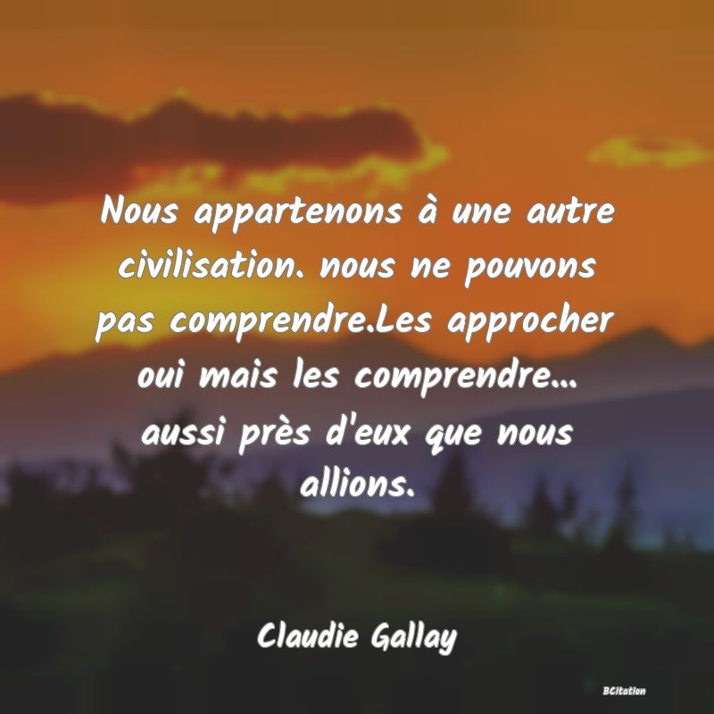 image de citation: Nous appartenons à une autre civilisation. nous ne pouvons pas comprendre.Les approcher oui mais les comprendre... aussi près d'eux que nous allions.