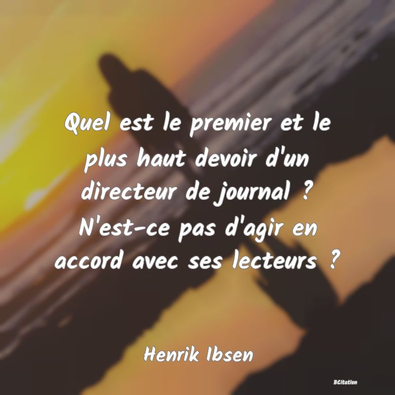 image de citation: Quel est le premier et le plus haut devoir d'un directeur de journal ? N'est-ce pas d'agir en accord avec ses lecteurs ?