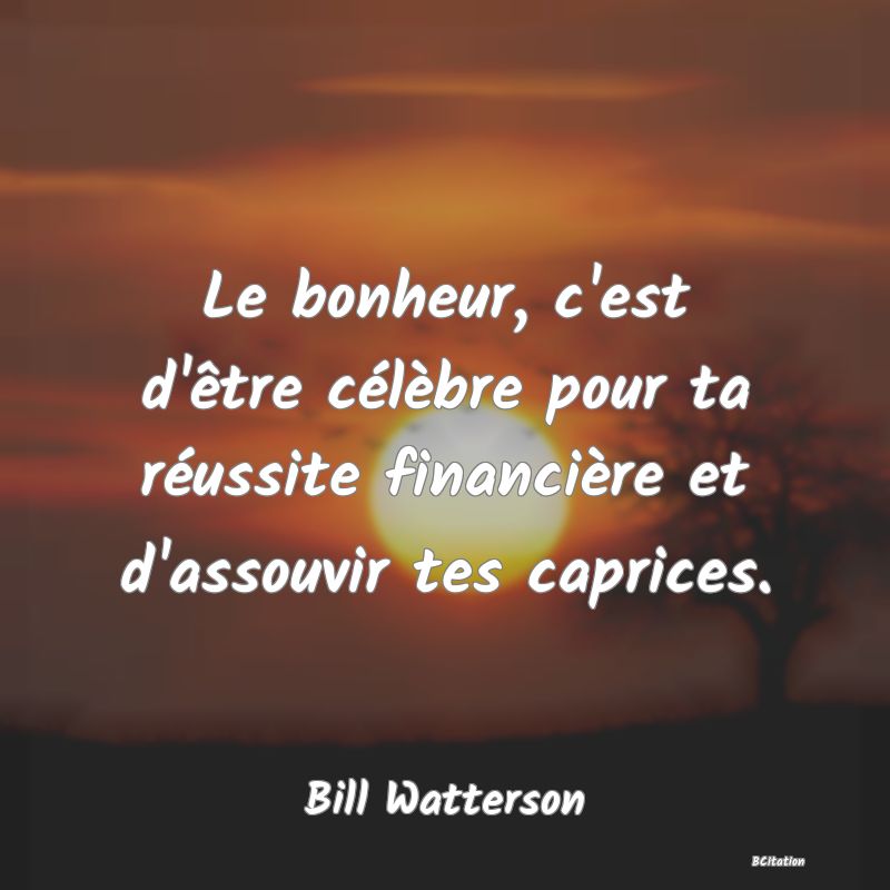 Belle Citation - Le bonheur, c'est d'être célèbre pour ta réussite financière et d'assouvir tes caprices. - Bill Watterson