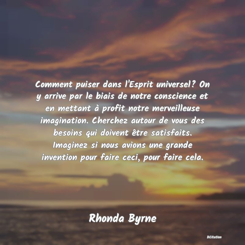 image de citation: Comment puiser dans l'Esprit universel? On y arrive par le biais de notre conscience et en mettant à profit notre merveilleuse imagination. Cherchez autour de vous des besoins qui doivent être satisfaits. Imaginez si nous avions une grande invention pour faire ceci, pour faire cela.