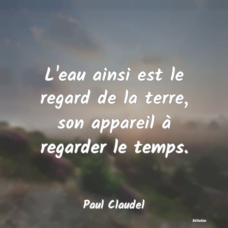 image de citation: L'eau ainsi est le regard de la terre, son appareil à regarder le temps.