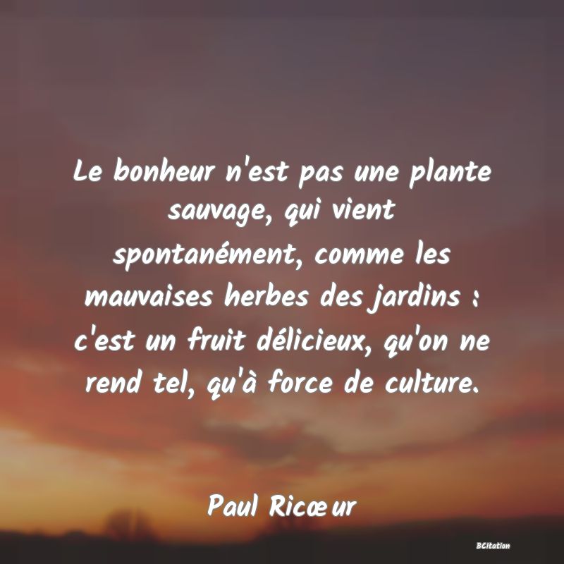 image de citation: Le bonheur n'est pas une plante sauvage, qui vient spontanément, comme les mauvaises herbes des jardins : c'est un fruit délicieux, qu'on ne rend tel, qu'à force de culture.