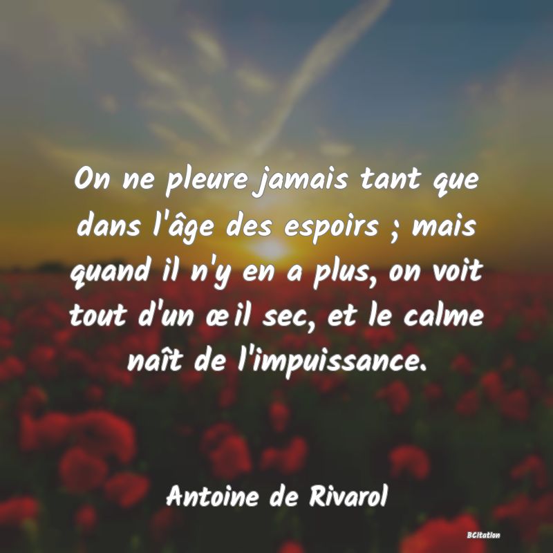 Belle Citation - On ne pleure jamais tant que dans l'âge des espoirs ; mais quand il n'y en a plus, on voit tout d'un œil sec, et le calme naît de l'impuissance. - Antoine de Rivarol