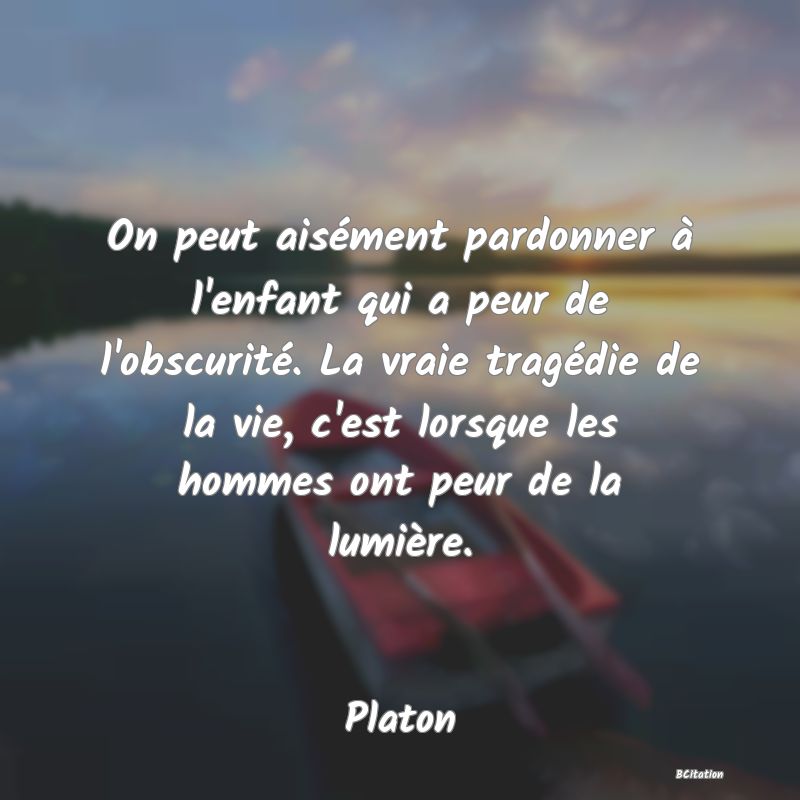 Belle Citation - On peut aisément pardonner à l'enfant qui a peur de l'obscurité. La vraie tragédie de la vie, c'est lorsque les hommes ont peur de la lumière. - Platon