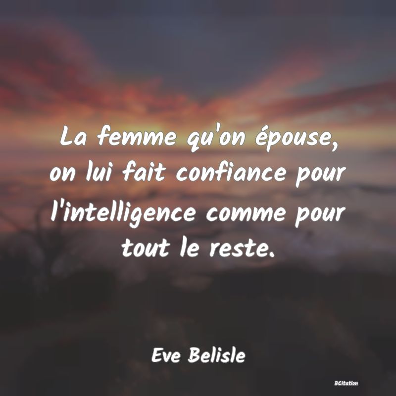 Belle Citation - La femme qu'on épouse, on lui fait confiance pour l'intelligence comme pour tout le reste. - Eve Belisle