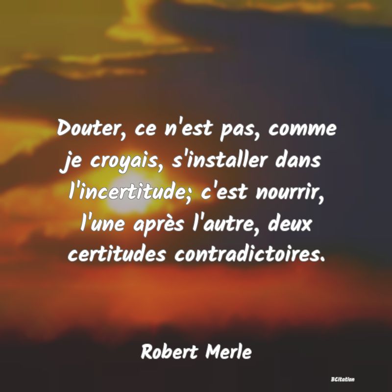 image de citation: Douter, ce n'est pas, comme je croyais, s'installer dans l'incertitude; c'est nourrir, l'une après l'autre, deux certitudes contradictoires.