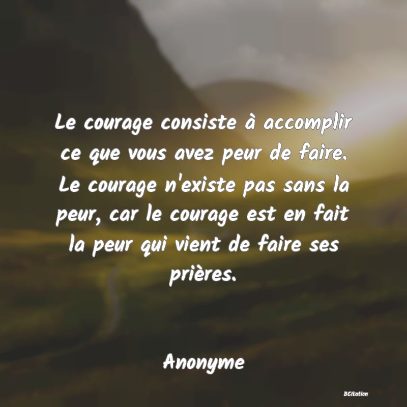 image de citation: Le courage consiste à accomplir ce que vous avez peur de faire. Le courage n'existe pas sans la peur, car le courage est en fait la peur qui vient de faire ses prières.