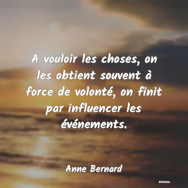 image de citation: A vouloir les choses, on les obtient souvent à force de volonté, on finit par influencer les événements.