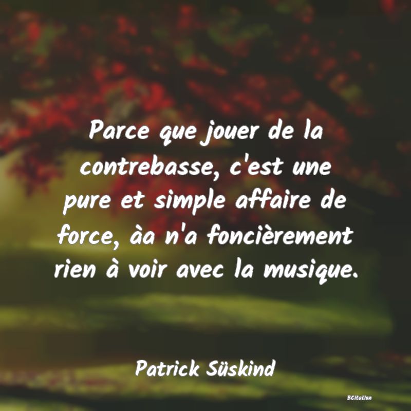 Belle Citation - Parce que jouer de la contrebasse, c'est une pure et simple affaire de force, àa n'a foncièrement rien à voir avec la musique. - Patrick Süskind