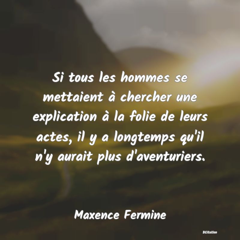 image de citation: Si tous les hommes se mettaient à chercher une explication à la folie de leurs actes, il y a longtemps qu'il n'y aurait plus d'aventuriers.