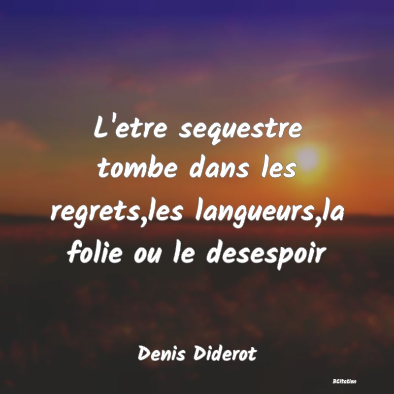 image de citation: L'etre sequestre tombe dans les regrets,les langueurs,la folie ou le desespoir