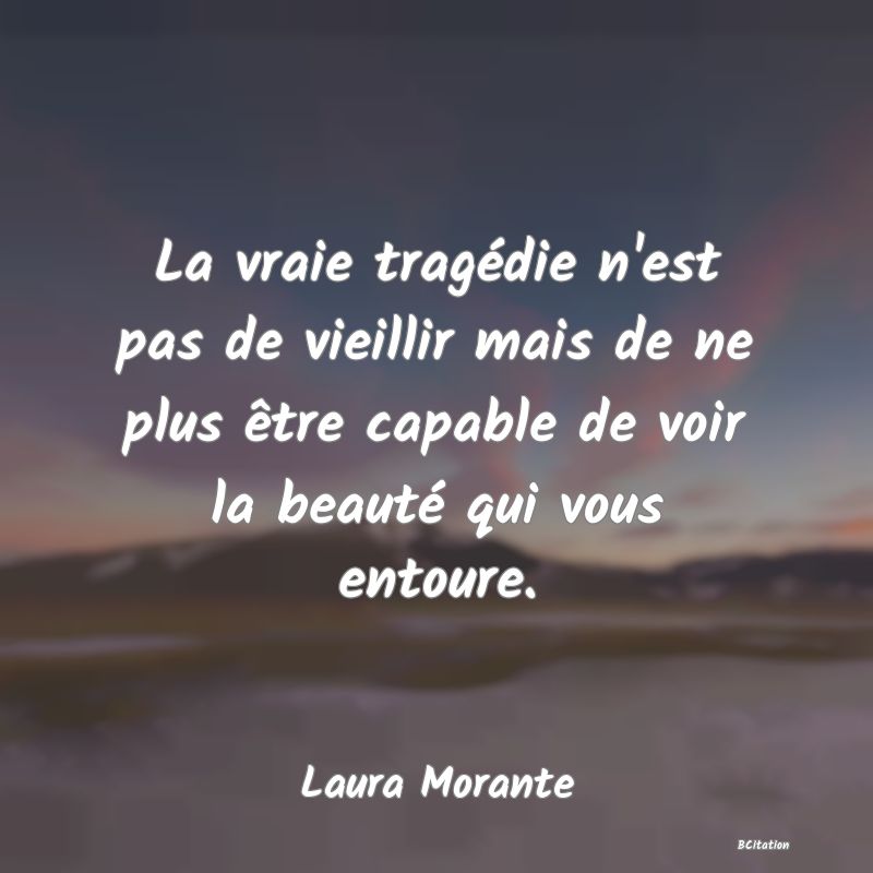 Belle Citation - La vraie tragédie n'est pas de vieillir mais de ne plus être capable de voir la beauté qui vous entoure. - Laura Morante