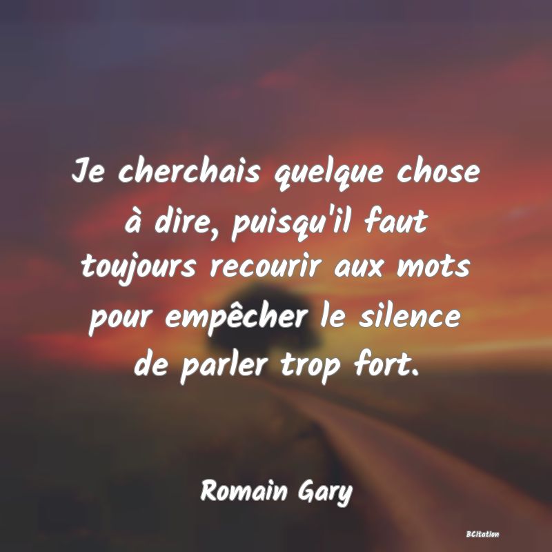 image de citation: Je cherchais quelque chose à dire, puisqu'il faut toujours recourir aux mots pour empêcher le silence de parler trop fort.